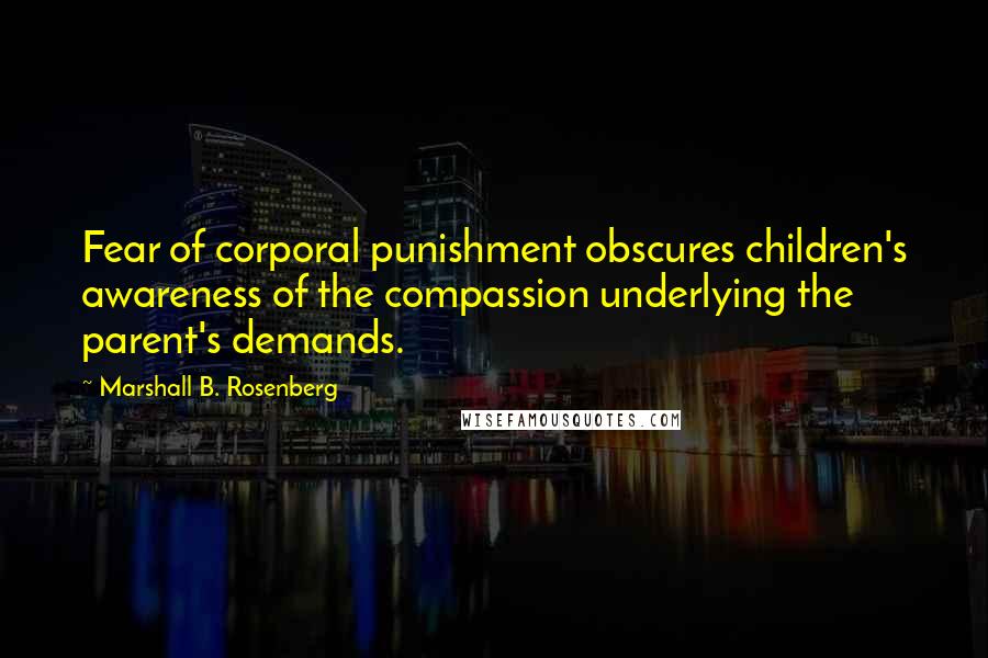 Marshall B. Rosenberg Quotes: Fear of corporal punishment obscures children's awareness of the compassion underlying the parent's demands.