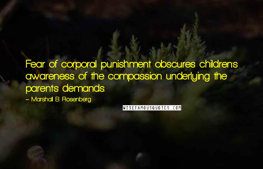 Marshall B. Rosenberg Quotes: Fear of corporal punishment obscures children's awareness of the compassion underlying the parent's demands.