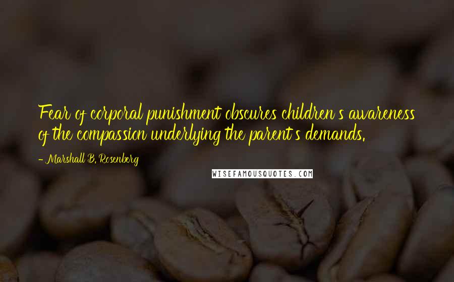 Marshall B. Rosenberg Quotes: Fear of corporal punishment obscures children's awareness of the compassion underlying the parent's demands.