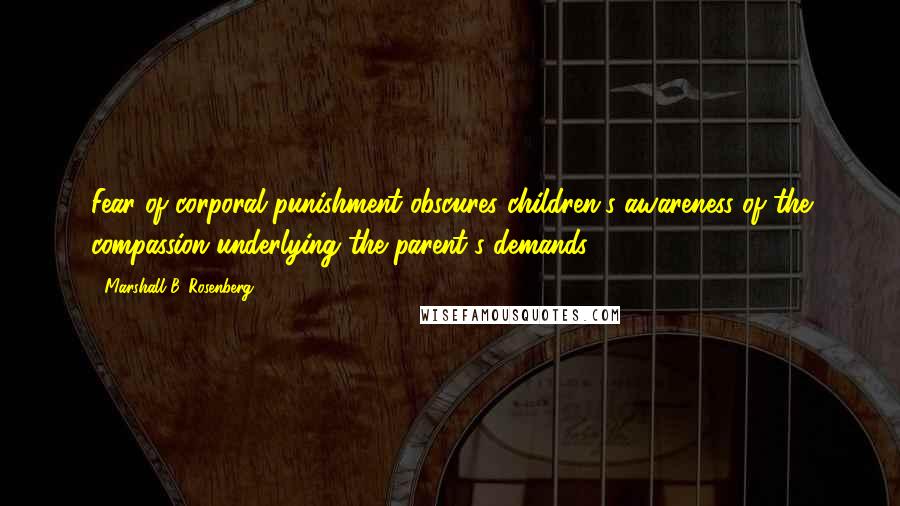 Marshall B. Rosenberg Quotes: Fear of corporal punishment obscures children's awareness of the compassion underlying the parent's demands.