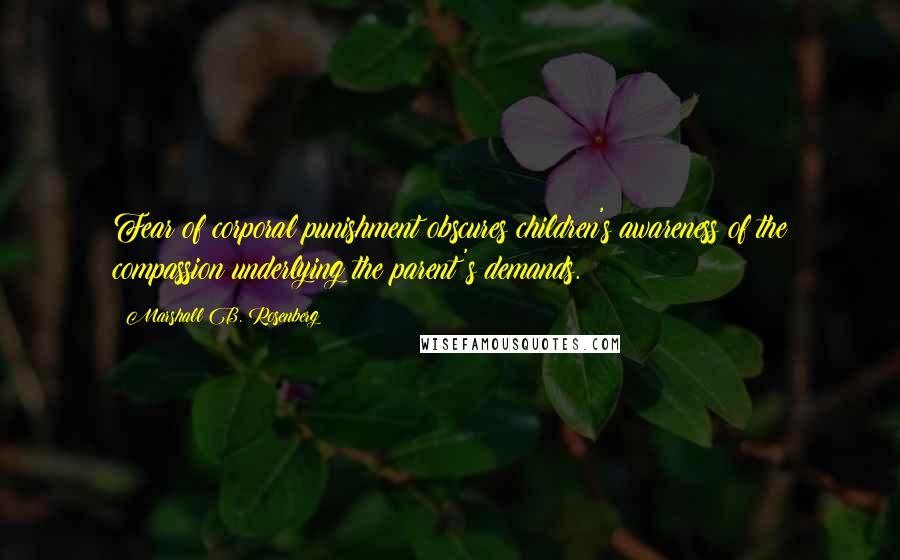 Marshall B. Rosenberg Quotes: Fear of corporal punishment obscures children's awareness of the compassion underlying the parent's demands.