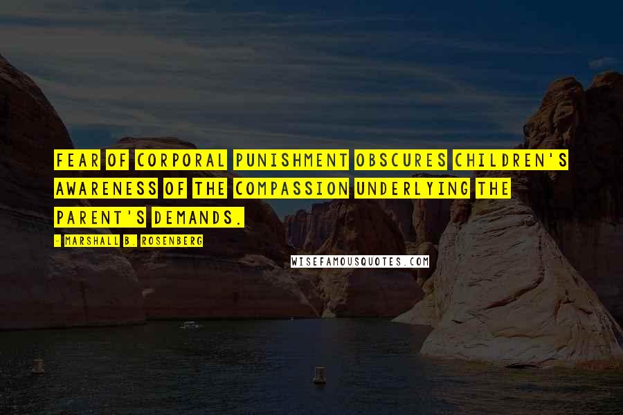 Marshall B. Rosenberg Quotes: Fear of corporal punishment obscures children's awareness of the compassion underlying the parent's demands.