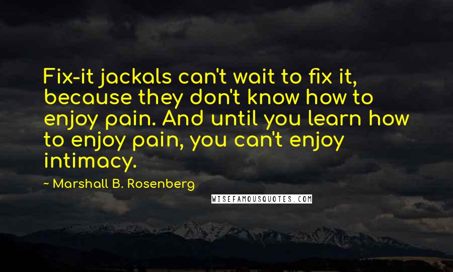 Marshall B. Rosenberg Quotes: Fix-it jackals can't wait to fix it, because they don't know how to enjoy pain. And until you learn how to enjoy pain, you can't enjoy intimacy.