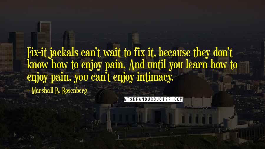 Marshall B. Rosenberg Quotes: Fix-it jackals can't wait to fix it, because they don't know how to enjoy pain. And until you learn how to enjoy pain, you can't enjoy intimacy.