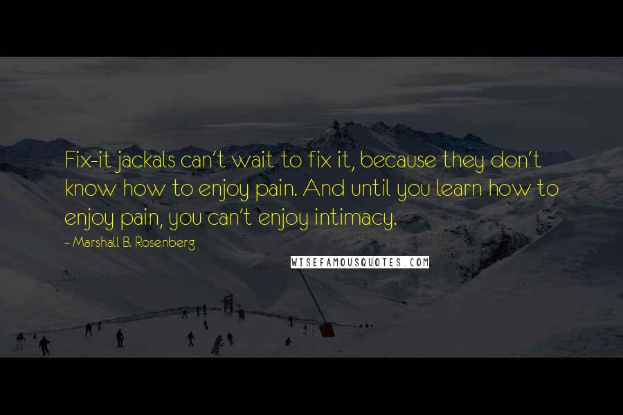 Marshall B. Rosenberg Quotes: Fix-it jackals can't wait to fix it, because they don't know how to enjoy pain. And until you learn how to enjoy pain, you can't enjoy intimacy.