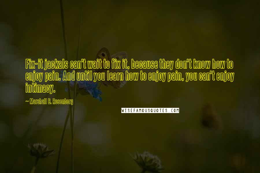 Marshall B. Rosenberg Quotes: Fix-it jackals can't wait to fix it, because they don't know how to enjoy pain. And until you learn how to enjoy pain, you can't enjoy intimacy.