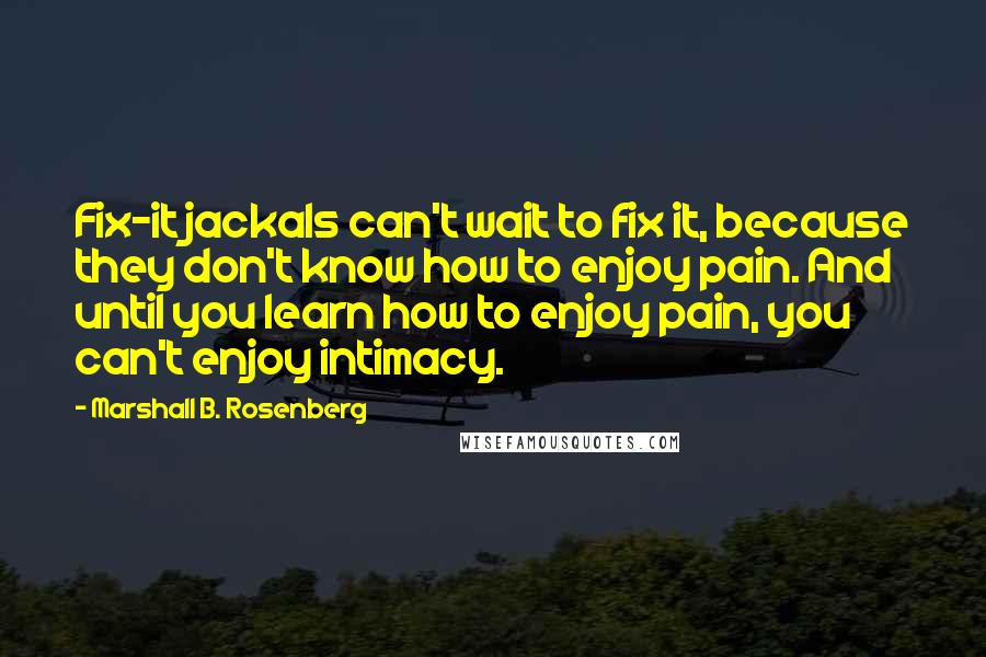 Marshall B. Rosenberg Quotes: Fix-it jackals can't wait to fix it, because they don't know how to enjoy pain. And until you learn how to enjoy pain, you can't enjoy intimacy.