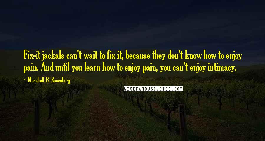 Marshall B. Rosenberg Quotes: Fix-it jackals can't wait to fix it, because they don't know how to enjoy pain. And until you learn how to enjoy pain, you can't enjoy intimacy.