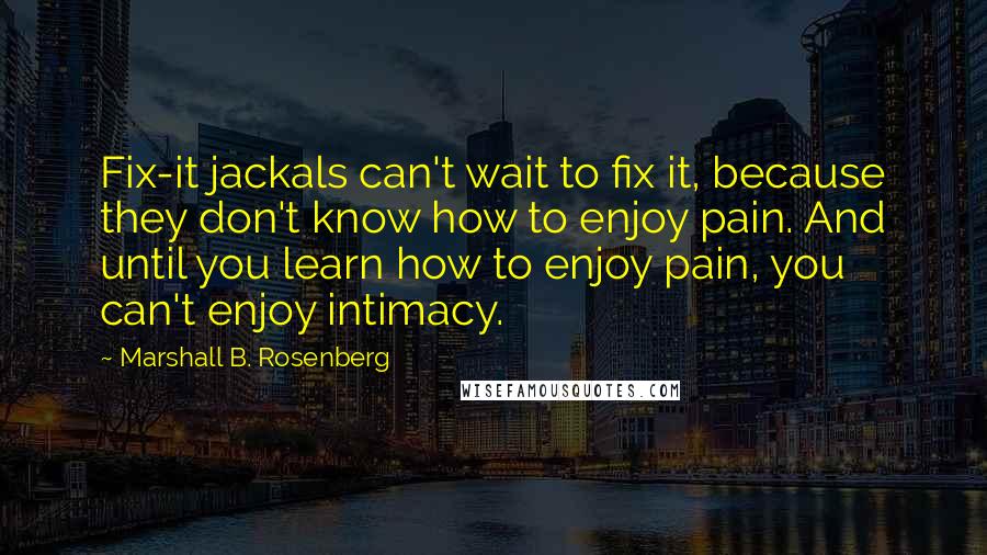 Marshall B. Rosenberg Quotes: Fix-it jackals can't wait to fix it, because they don't know how to enjoy pain. And until you learn how to enjoy pain, you can't enjoy intimacy.