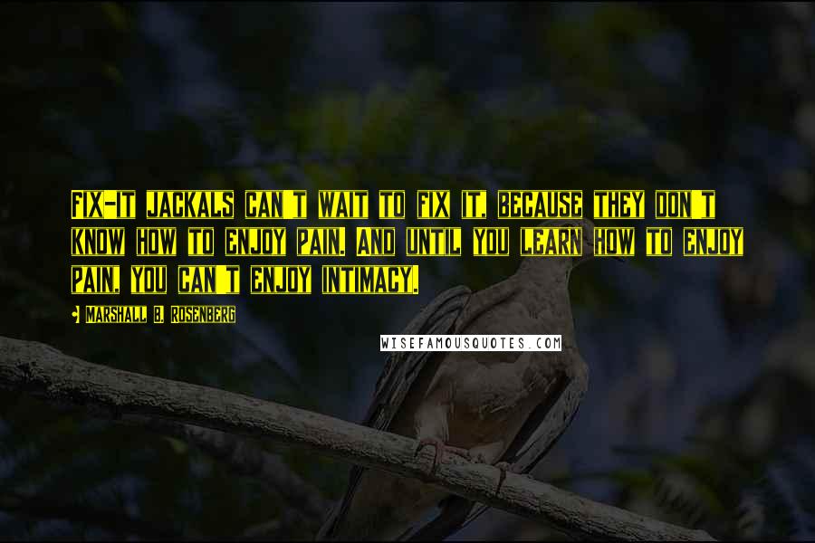 Marshall B. Rosenberg Quotes: Fix-it jackals can't wait to fix it, because they don't know how to enjoy pain. And until you learn how to enjoy pain, you can't enjoy intimacy.