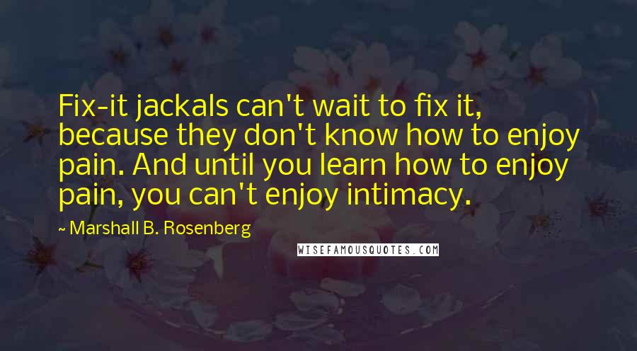 Marshall B. Rosenberg Quotes: Fix-it jackals can't wait to fix it, because they don't know how to enjoy pain. And until you learn how to enjoy pain, you can't enjoy intimacy.