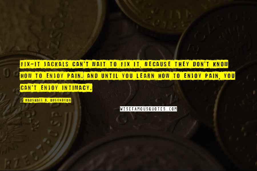 Marshall B. Rosenberg Quotes: Fix-it jackals can't wait to fix it, because they don't know how to enjoy pain. And until you learn how to enjoy pain, you can't enjoy intimacy.