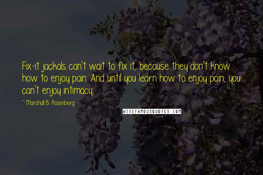 Marshall B. Rosenberg Quotes: Fix-it jackals can't wait to fix it, because they don't know how to enjoy pain. And until you learn how to enjoy pain, you can't enjoy intimacy.