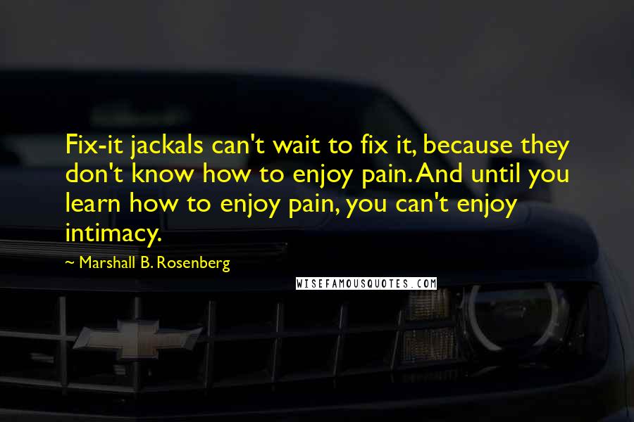 Marshall B. Rosenberg Quotes: Fix-it jackals can't wait to fix it, because they don't know how to enjoy pain. And until you learn how to enjoy pain, you can't enjoy intimacy.