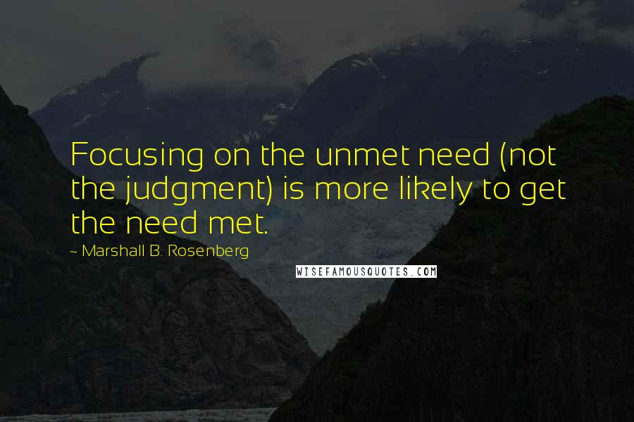 Marshall B. Rosenberg Quotes: Focusing on the unmet need (not the judgment) is more likely to get the need met.