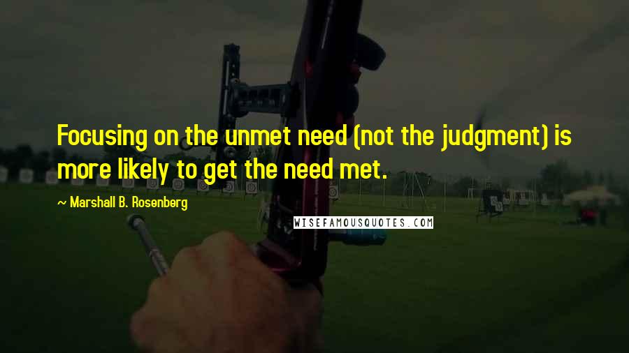 Marshall B. Rosenberg Quotes: Focusing on the unmet need (not the judgment) is more likely to get the need met.