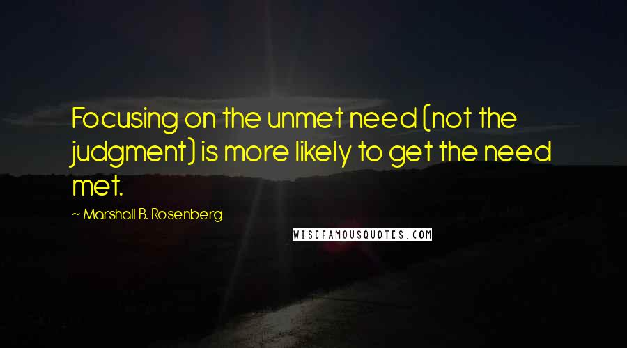 Marshall B. Rosenberg Quotes: Focusing on the unmet need (not the judgment) is more likely to get the need met.