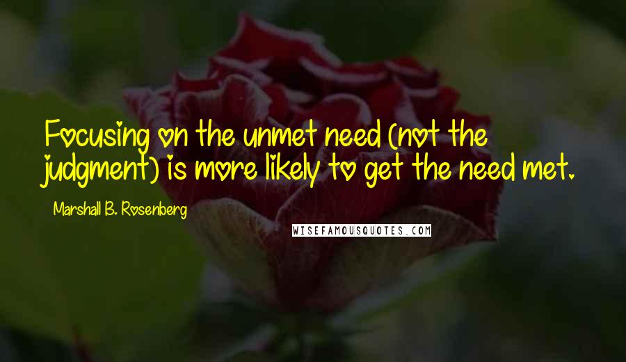 Marshall B. Rosenberg Quotes: Focusing on the unmet need (not the judgment) is more likely to get the need met.