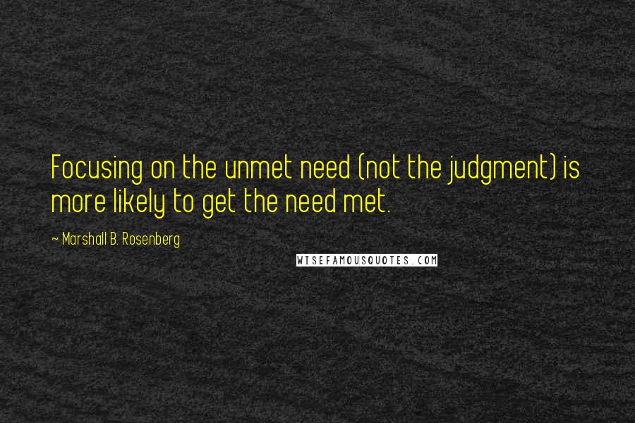 Marshall B. Rosenberg Quotes: Focusing on the unmet need (not the judgment) is more likely to get the need met.