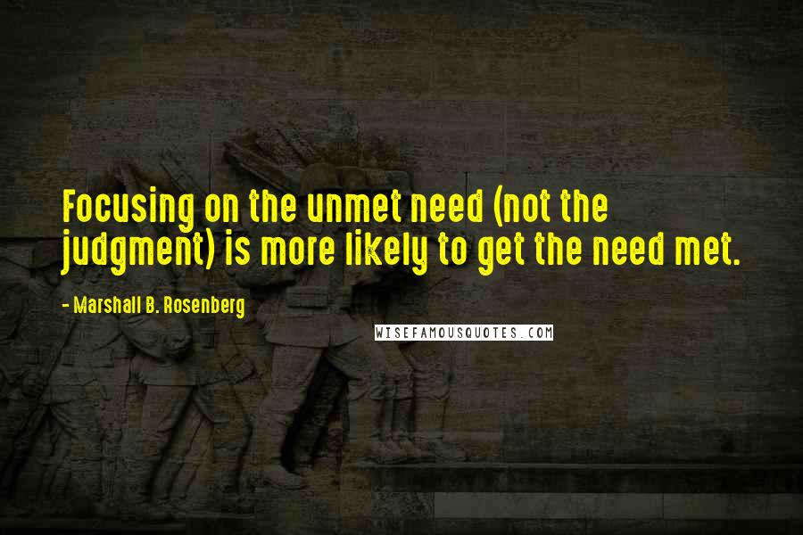 Marshall B. Rosenberg Quotes: Focusing on the unmet need (not the judgment) is more likely to get the need met.