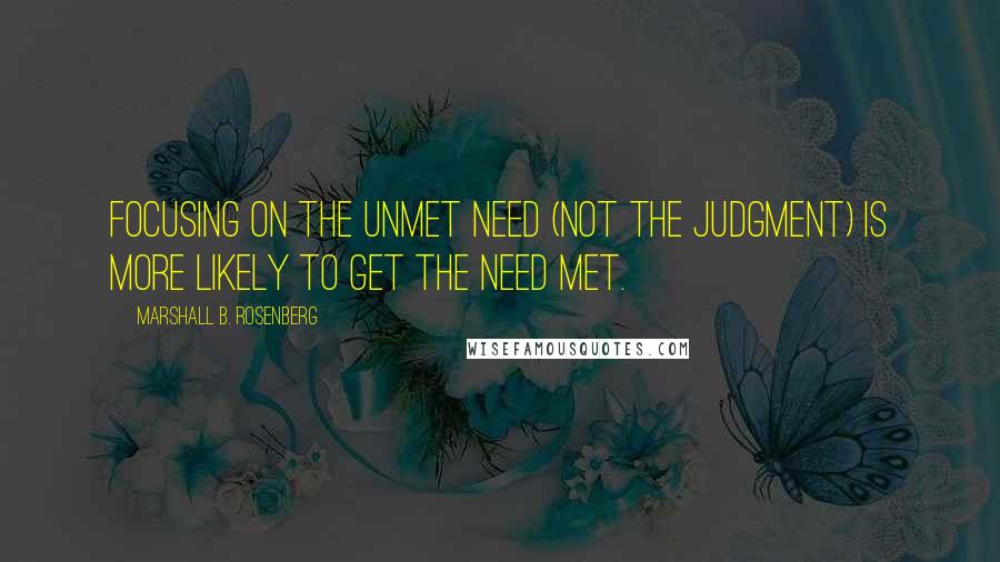 Marshall B. Rosenberg Quotes: Focusing on the unmet need (not the judgment) is more likely to get the need met.