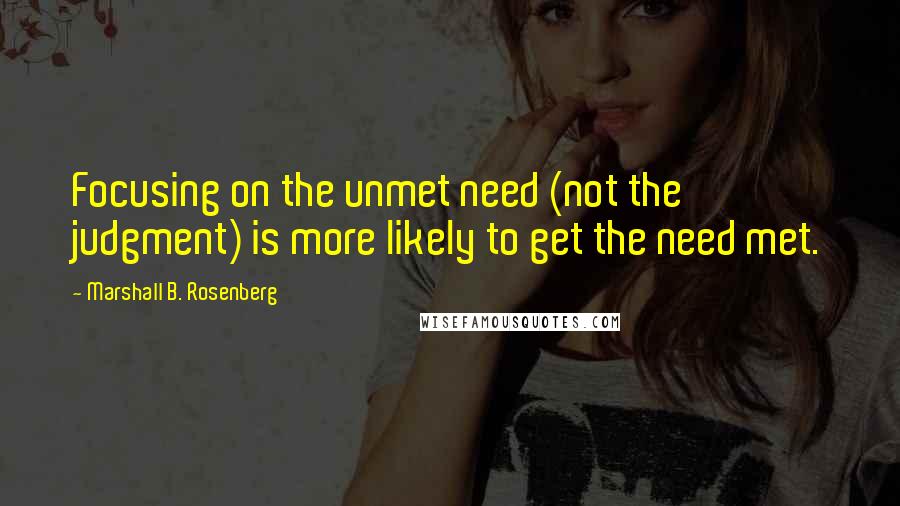 Marshall B. Rosenberg Quotes: Focusing on the unmet need (not the judgment) is more likely to get the need met.