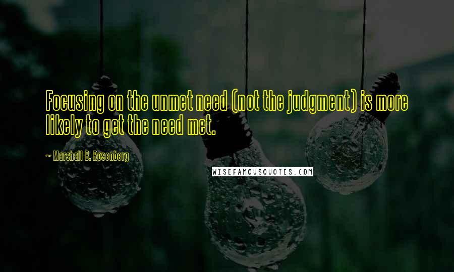 Marshall B. Rosenberg Quotes: Focusing on the unmet need (not the judgment) is more likely to get the need met.