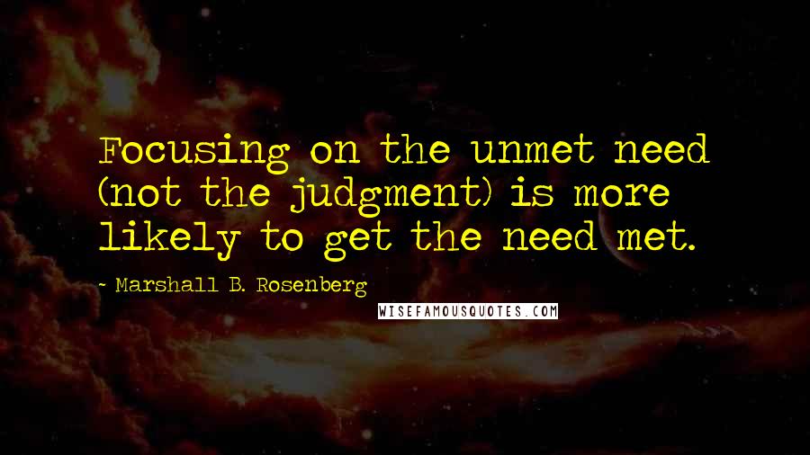 Marshall B. Rosenberg Quotes: Focusing on the unmet need (not the judgment) is more likely to get the need met.