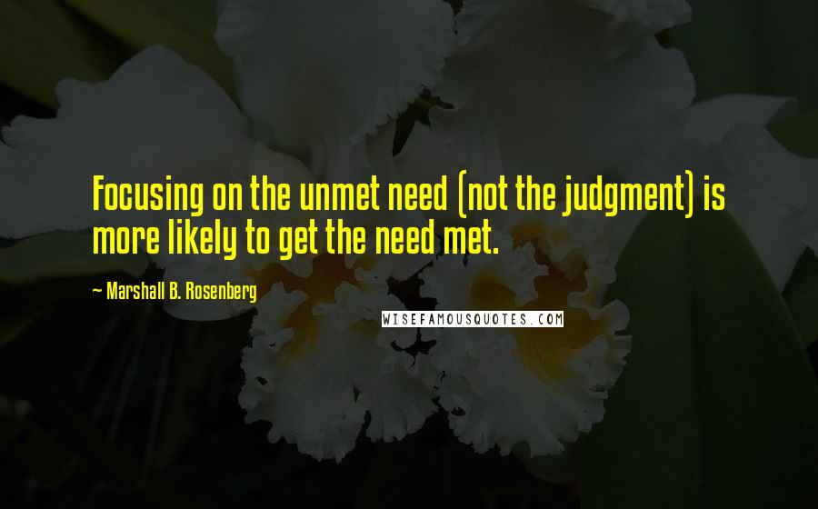 Marshall B. Rosenberg Quotes: Focusing on the unmet need (not the judgment) is more likely to get the need met.