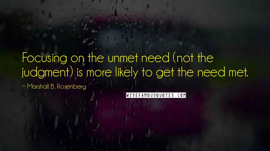 Marshall B. Rosenberg Quotes: Focusing on the unmet need (not the judgment) is more likely to get the need met.