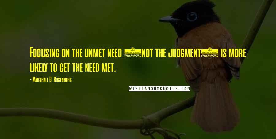 Marshall B. Rosenberg Quotes: Focusing on the unmet need (not the judgment) is more likely to get the need met.