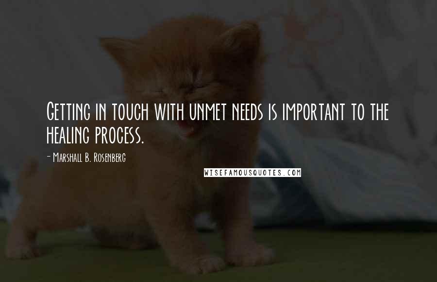 Marshall B. Rosenberg Quotes: Getting in touch with unmet needs is important to the healing process.