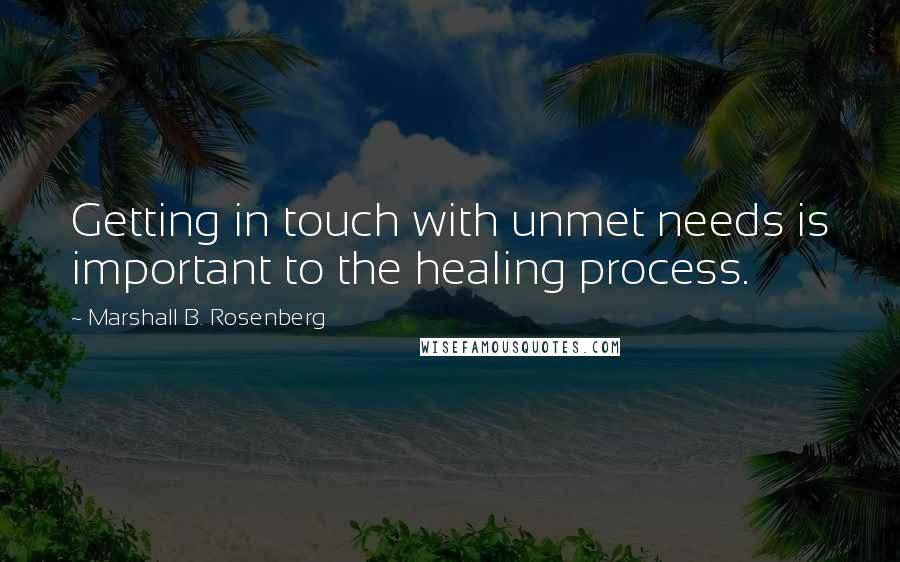 Marshall B. Rosenberg Quotes: Getting in touch with unmet needs is important to the healing process.