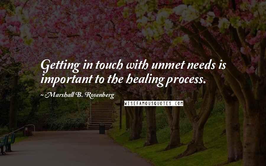 Marshall B. Rosenberg Quotes: Getting in touch with unmet needs is important to the healing process.