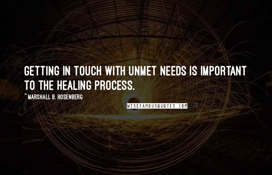 Marshall B. Rosenberg Quotes: Getting in touch with unmet needs is important to the healing process.