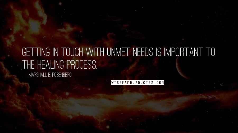 Marshall B. Rosenberg Quotes: Getting in touch with unmet needs is important to the healing process.