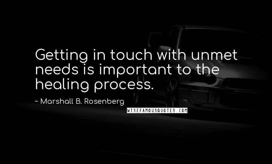 Marshall B. Rosenberg Quotes: Getting in touch with unmet needs is important to the healing process.