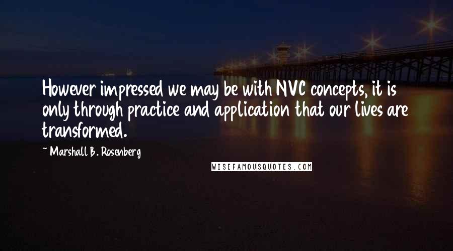 Marshall B. Rosenberg Quotes: However impressed we may be with NVC concepts, it is only through practice and application that our lives are transformed.