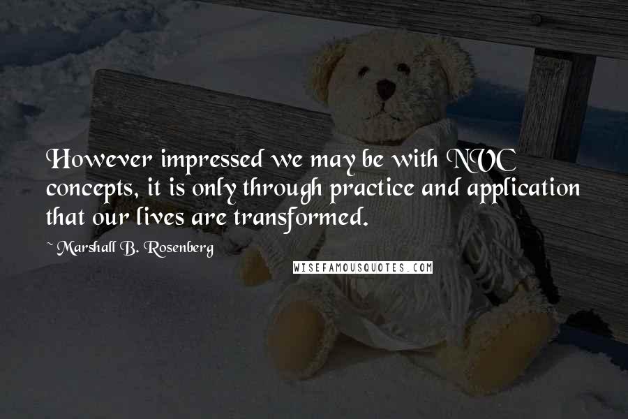 Marshall B. Rosenberg Quotes: However impressed we may be with NVC concepts, it is only through practice and application that our lives are transformed.