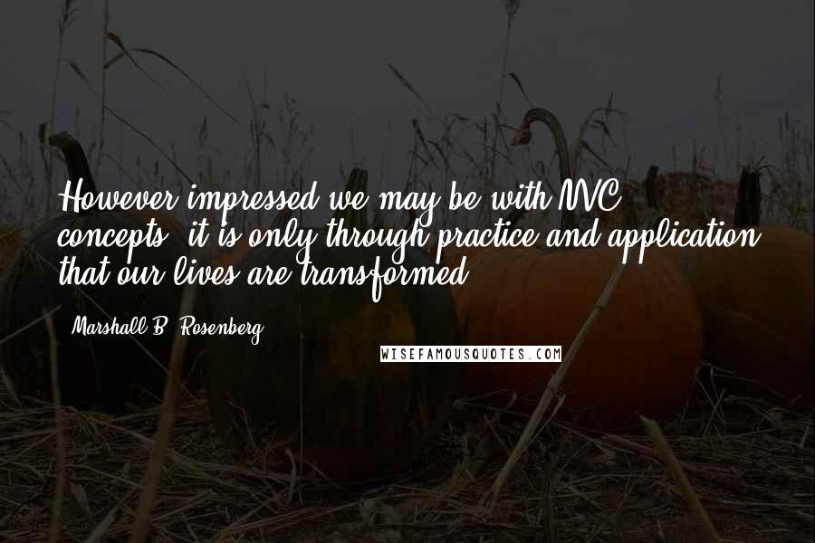 Marshall B. Rosenberg Quotes: However impressed we may be with NVC concepts, it is only through practice and application that our lives are transformed.