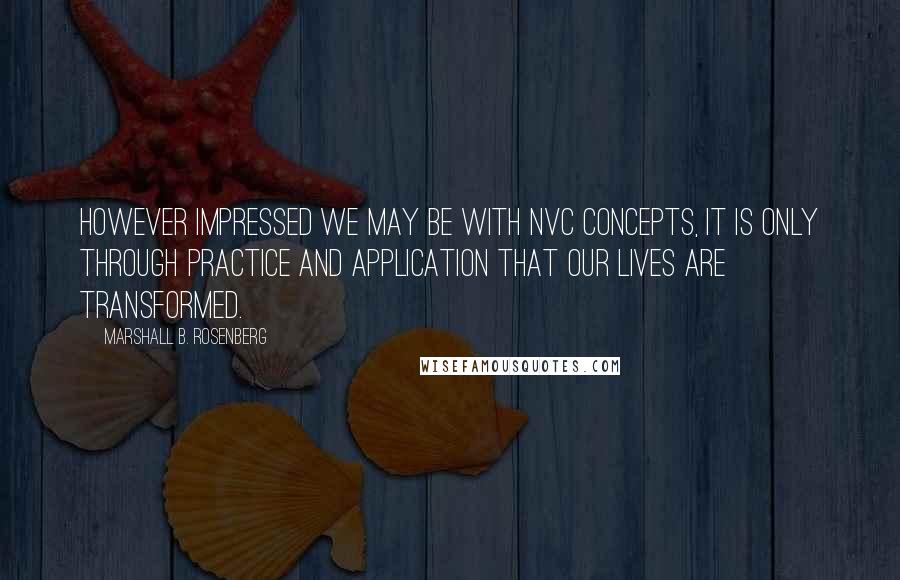 Marshall B. Rosenberg Quotes: However impressed we may be with NVC concepts, it is only through practice and application that our lives are transformed.