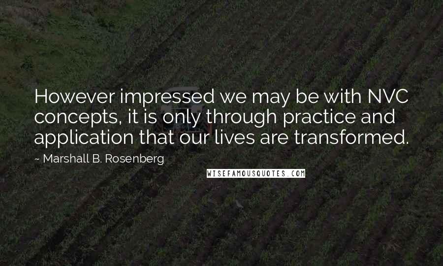 Marshall B. Rosenberg Quotes: However impressed we may be with NVC concepts, it is only through practice and application that our lives are transformed.