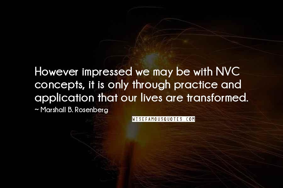 Marshall B. Rosenberg Quotes: However impressed we may be with NVC concepts, it is only through practice and application that our lives are transformed.