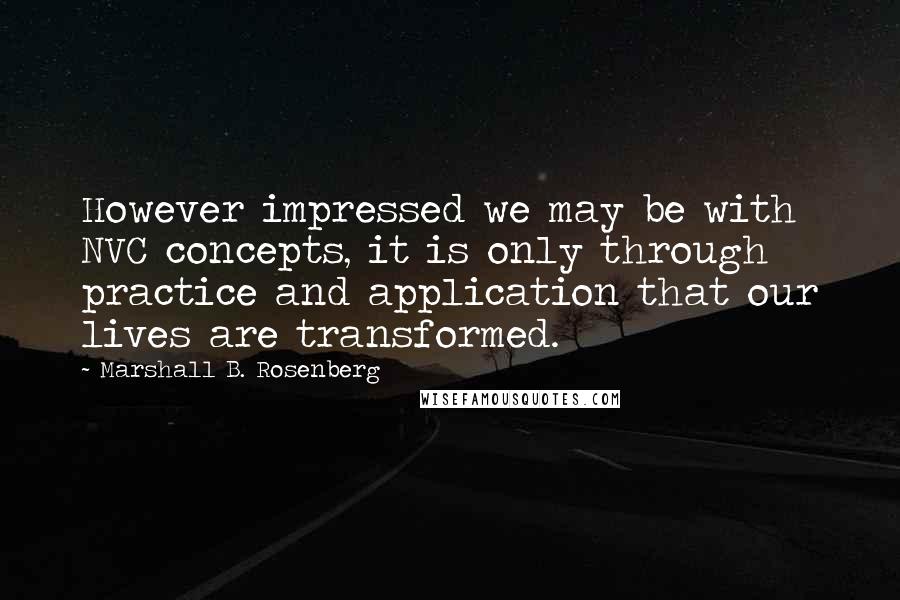 Marshall B. Rosenberg Quotes: However impressed we may be with NVC concepts, it is only through practice and application that our lives are transformed.