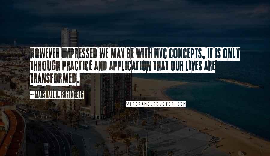 Marshall B. Rosenberg Quotes: However impressed we may be with NVC concepts, it is only through practice and application that our lives are transformed.