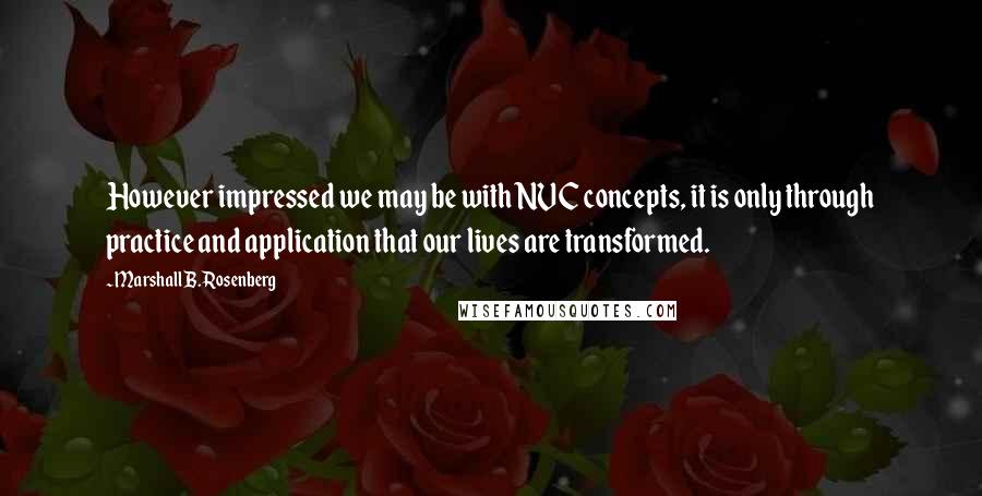 Marshall B. Rosenberg Quotes: However impressed we may be with NVC concepts, it is only through practice and application that our lives are transformed.