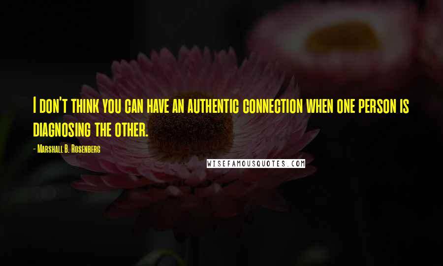 Marshall B. Rosenberg Quotes: I don't think you can have an authentic connection when one person is diagnosing the other.