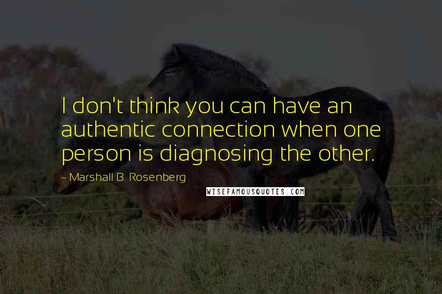 Marshall B. Rosenberg Quotes: I don't think you can have an authentic connection when one person is diagnosing the other.