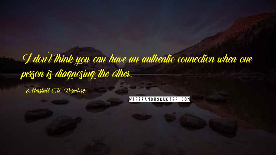 Marshall B. Rosenberg Quotes: I don't think you can have an authentic connection when one person is diagnosing the other.