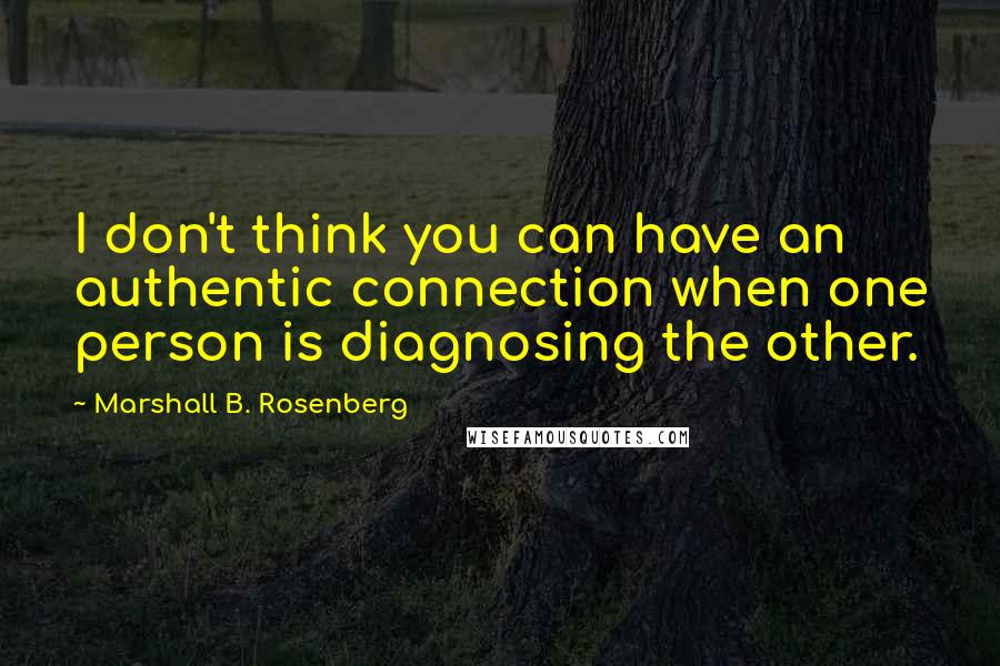 Marshall B. Rosenberg Quotes: I don't think you can have an authentic connection when one person is diagnosing the other.